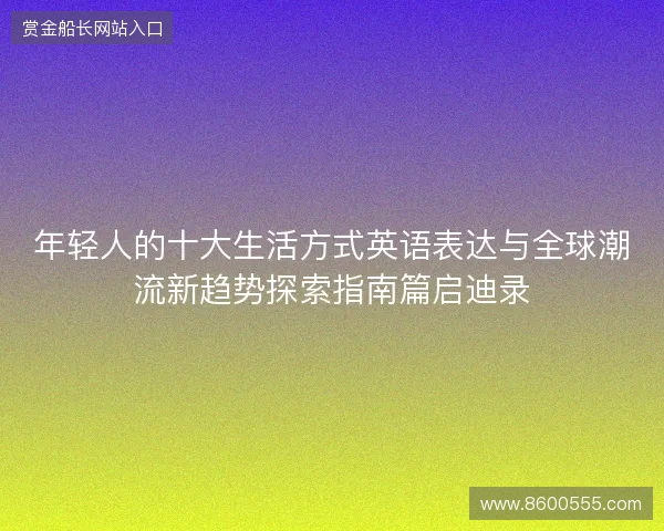 年轻人的十大生活方式英语表达与全球潮流新趋势探索指南篇启迪录 年轻人的十大生活方式英语表达与全球潮流新趋势探索指南篇启迪录