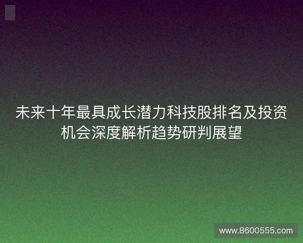 未来十年最具成长潜力科技股排名及投资机会深度解析趋势研判展望