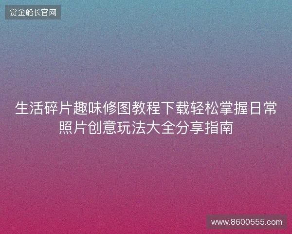 生活碎片趣味修图教程下载轻松掌握日常照片创意玩法大全分享指南