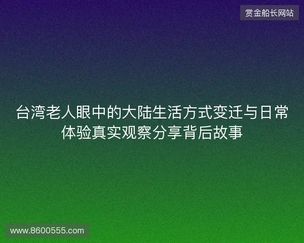 台湾老人眼中的大陆生活方式变迁与日常体验真实观察分享背后故事
