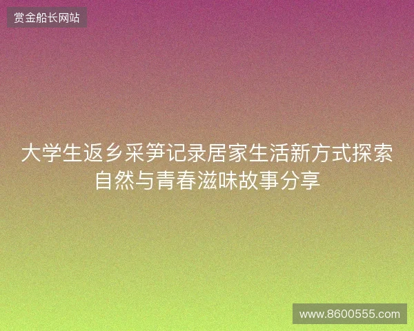 大学生返乡采笋记录居家生活新方式探索自然与青春滋味故事分享